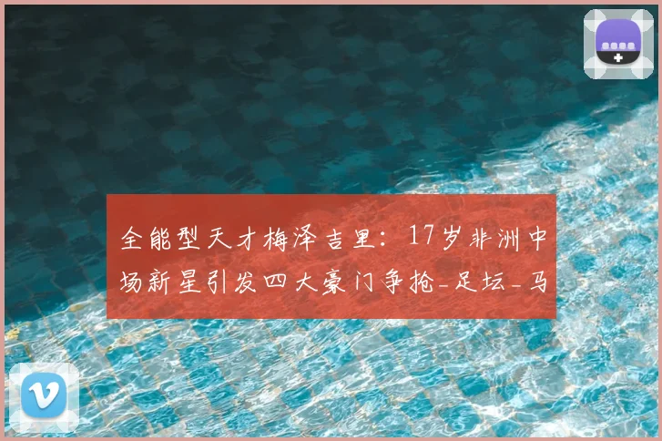 全能型天才梅泽吉里：17岁非洲中场新星引发四大豪门争抢_足坛_马赛_里昂
