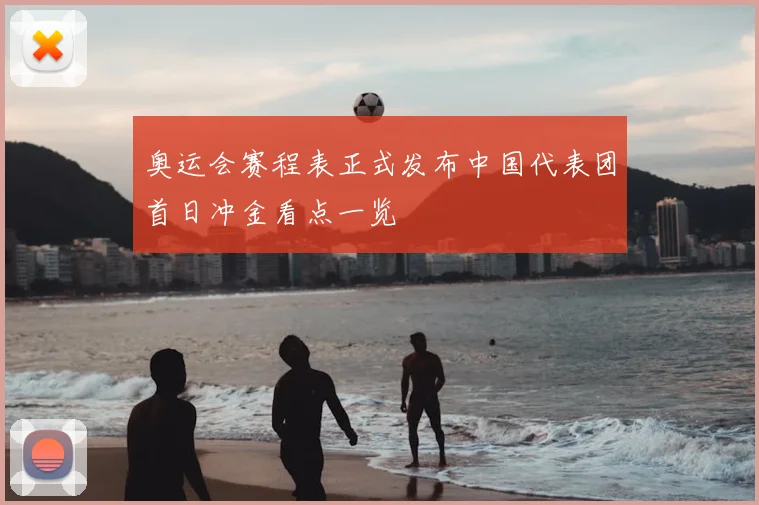 奥运会赛程表正式发布中国代表团首日冲金看点一览