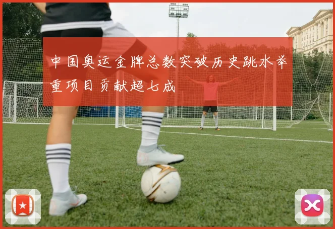 中国奥运金牌总数突破历史跳水举重项目贡献超七成