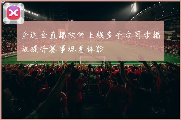 全运会直播软件上线多平台同步播放提升赛事观看体验