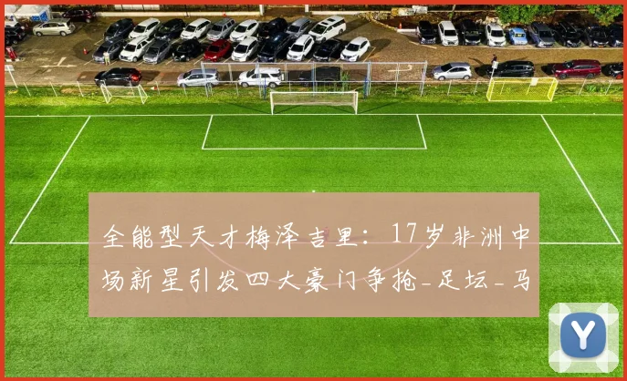 全能型天才梅泽吉里：17岁非洲中场新星引发四大豪门争抢_足坛_马赛_里昂