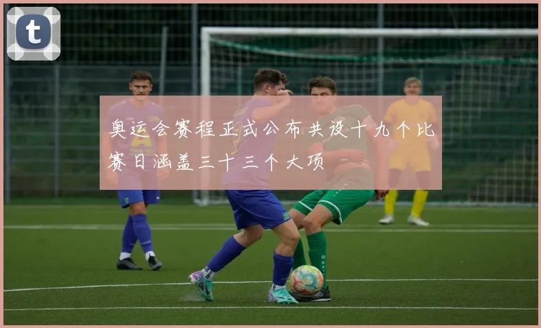 奥运会赛程正式公布共设十九个比赛日涵盖三十三个大项