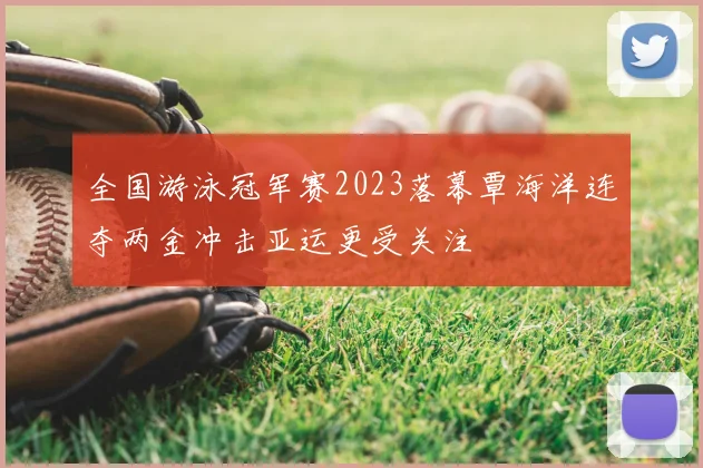 全国游泳冠军赛2023落幕覃海洋连夺两金冲击亚运更受关注