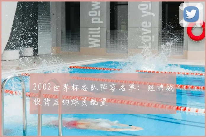 2002世界杯各队阵容名单:经典战役背后的球员配置