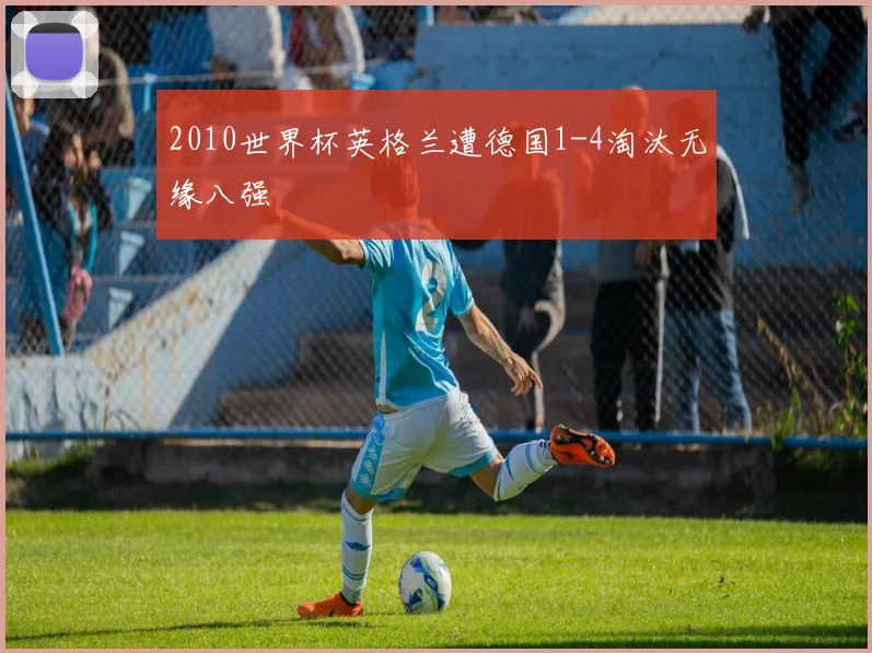 2010世界杯英格兰遭德国1-4淘汰无缘八强