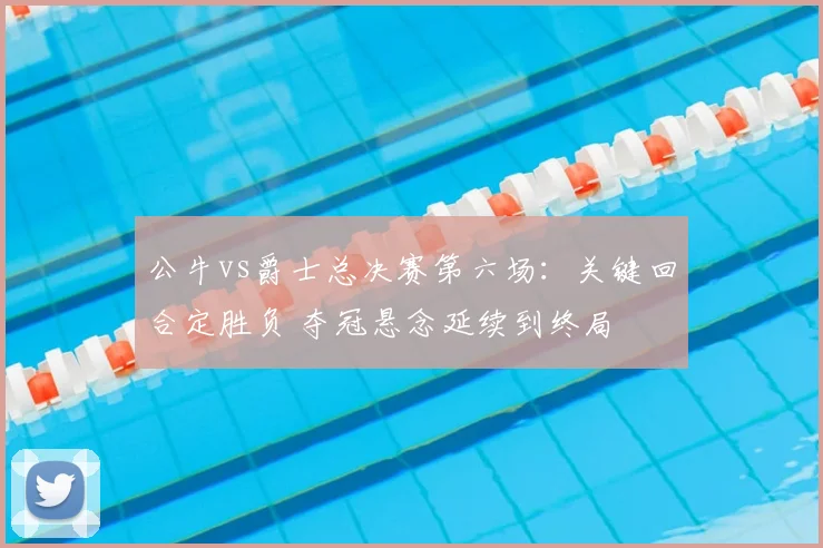 公牛vs爵士总决赛第六场：关键回合定胜负 夺冠悬念延续到终局