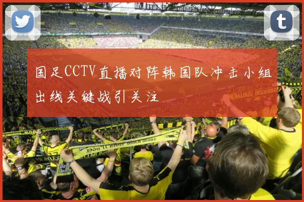 国足CCTV直播对阵韩国队冲击小组出线关键战引关注