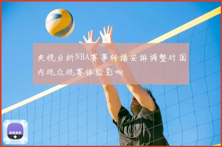 央视分析NBA赛事转播安排调整对国内观众观赛体验影响