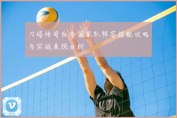 刀塔传奇白牛国家队阵容搭配攻略与实战表现分析