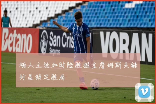 湖人主场加时险胜掘金詹姆斯关键封盖锁定胜局