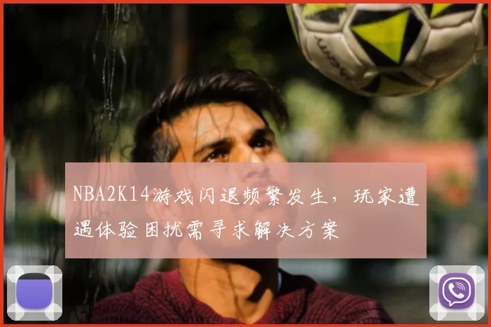 NBA2K14游戏闪退频繁发生，玩家遭遇体验困扰需寻求解决方案