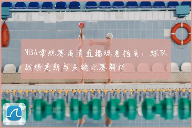 NBA常规赛高清直播观看指南,球队战绩更新与关键比赛解析