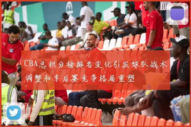 CBA总积分榜排名变化引发球队战术调整和季后赛竞争格局重塑