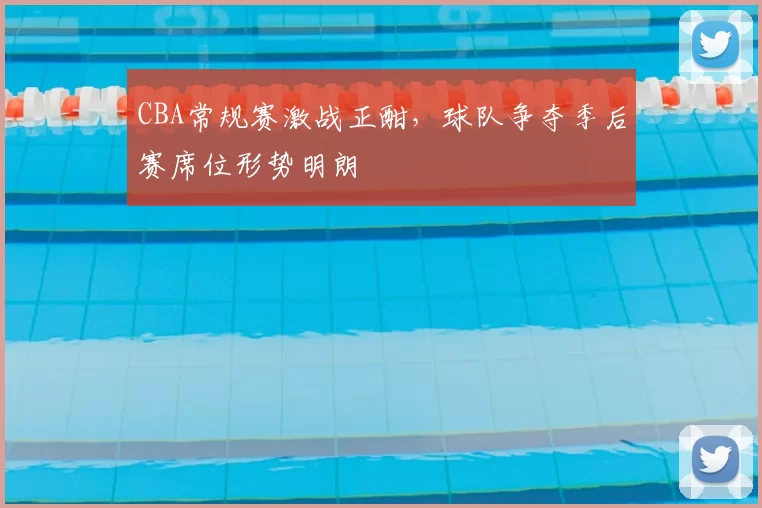 CBA常规赛激战正酣，球队争夺季后赛席位形势明朗