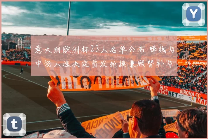 意大利欧洲杯23人名单公布 锋线与中场人选决定首发轮换兼顾替补与伤病