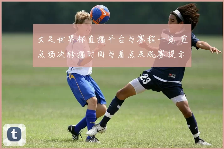 女足世界杯直播平台与赛程一览 重点场次转播时间与看点及观赛提示