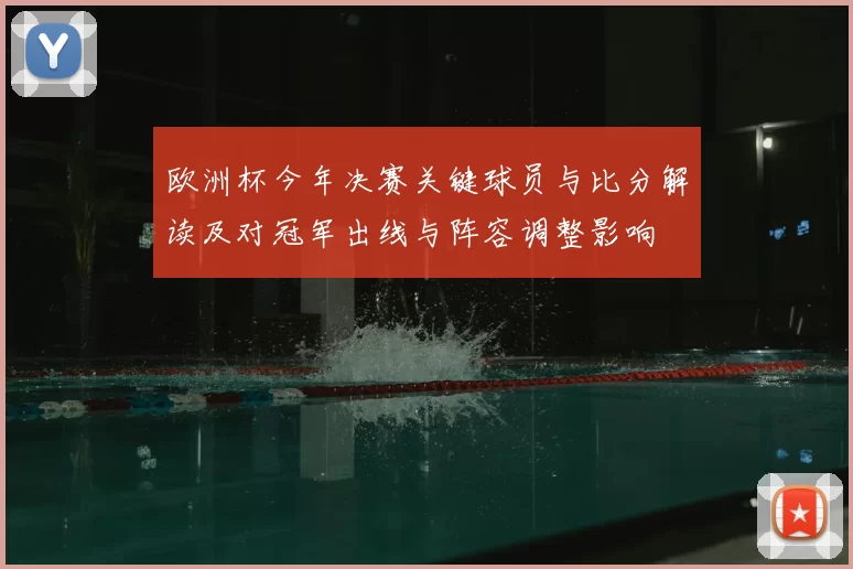 欧洲杯今年决赛关键球员与比分解读及对冠军出线与阵容调整影响