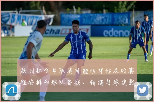 欧洲杯今年取消可能性评估及对赛程安排和球队备战、转播与球迷影响
