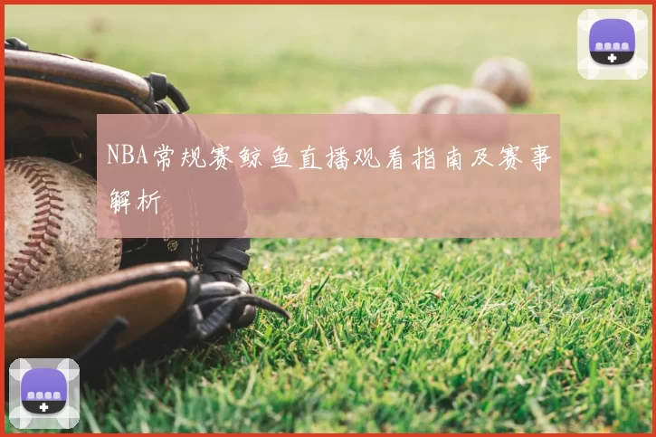 NBA常规赛鲸鱼直播观看指南及赛事解析