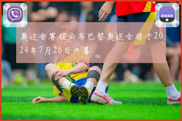 奥运会赛程公布巴黎奥运会将于2024年7月26日开幕