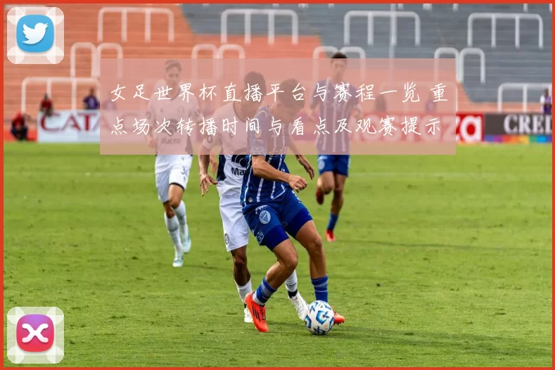 女足世界杯直播平台与赛程一览 重点场次转播时间与看点及观赛提示