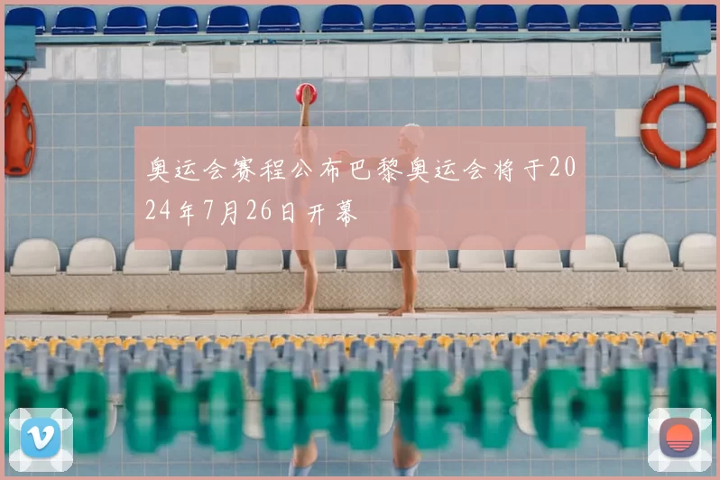 奥运会赛程公布巴黎奥运会将于2024年7月26日开幕