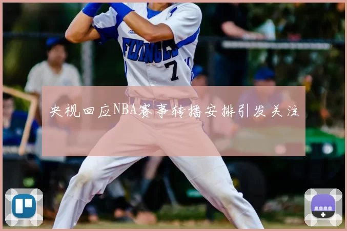 央视回应NBA赛事转播安排引发关注