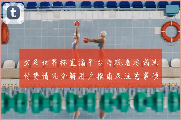 女足世界杯直播平台与观看方式及付费情况全解用户指南及注意事项