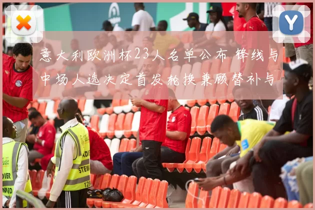 意大利欧洲杯23人名单公布 锋线与中场人选决定首发轮换兼顾替补与伤病