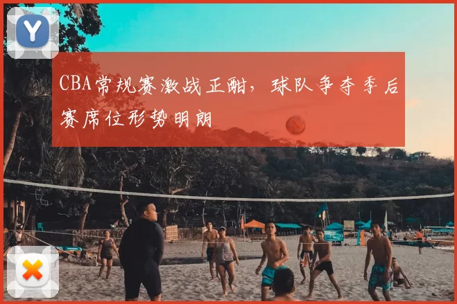 CBA常规赛激战正酣，球队争夺季后赛席位形势明朗