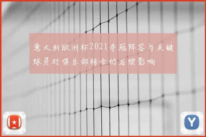 意大利欧洲杯2021夺冠阵容与关键球员对俱乐部转会的后续影响