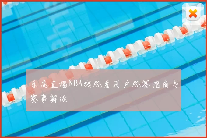 乐虎直播NBA线观看用户观赛指南与赛事解读