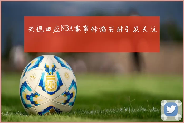 央视回应NBA赛事转播安排引发关注