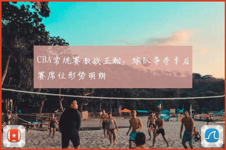 CBA常规赛激战正酣，球队争夺季后赛席位形势明朗