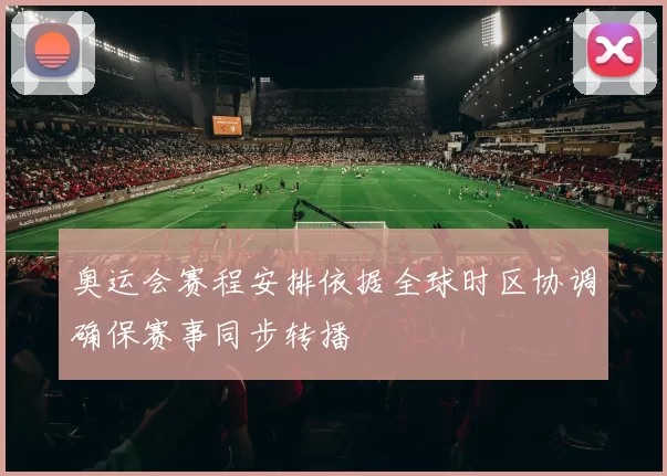 奥运会赛程安排依据全球时区协调确保赛事同步转播