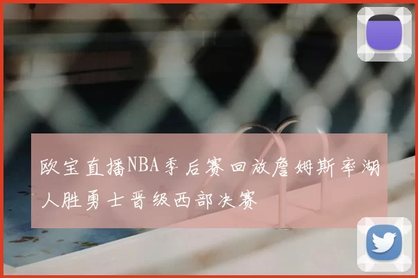 欧宝直播NBA季后赛回放詹姆斯率湖人胜勇士晋级西部决赛
