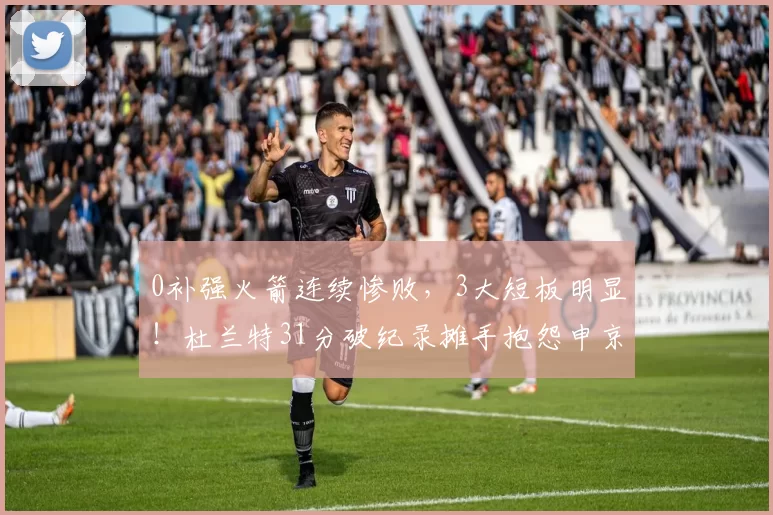 0补强火箭连续惨败，3大短板明显！杜兰特31分破纪录摊手抱怨申京