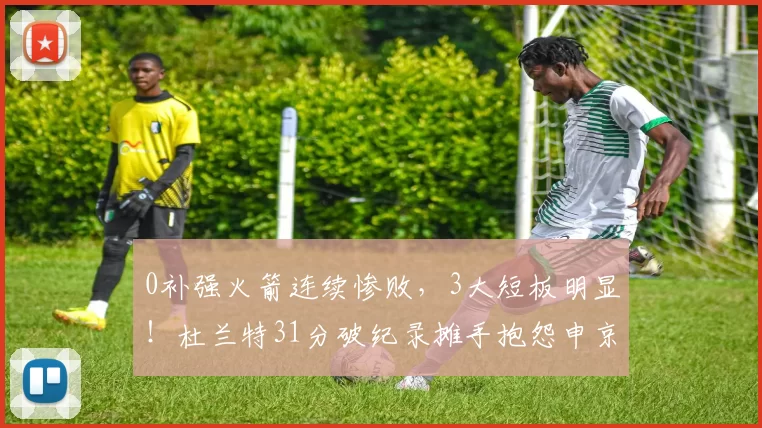 0补强火箭连续惨败,3大短板明显!杜兰特31分破纪录摊手抱怨申京