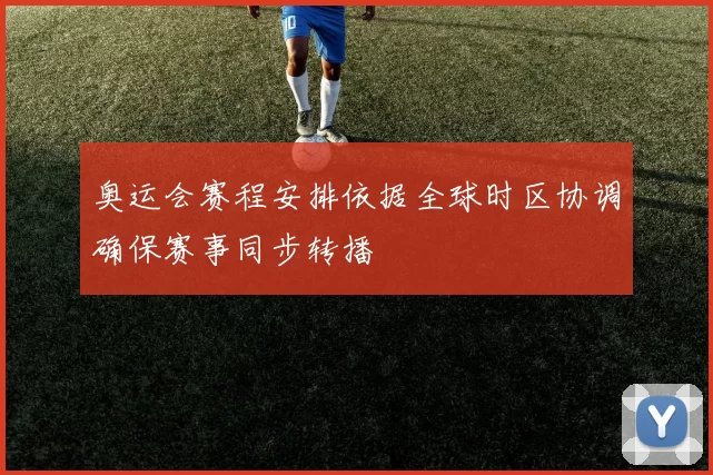 奥运会赛程安排依据全球时区协调确保赛事同步转播