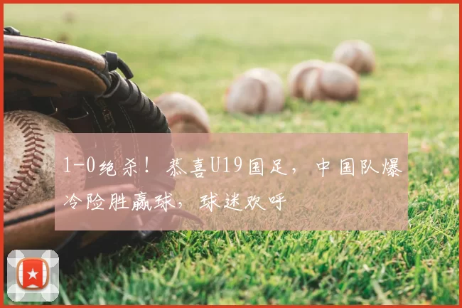 1-0绝杀!恭喜U19国足,中国队爆冷险胜赢球,球迷欢呼