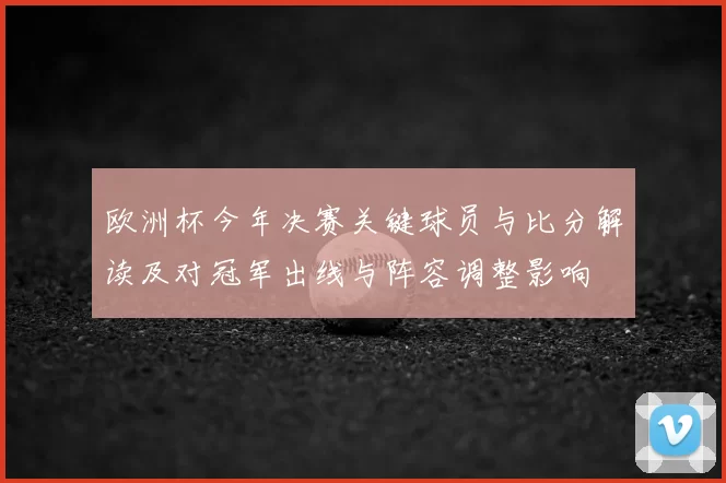 欧洲杯今年决赛关键球员与比分解读及对冠军出线与阵容调整影响
