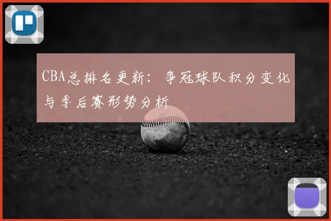 CBA总排名更新：争冠球队积分变化与季后赛形势分析