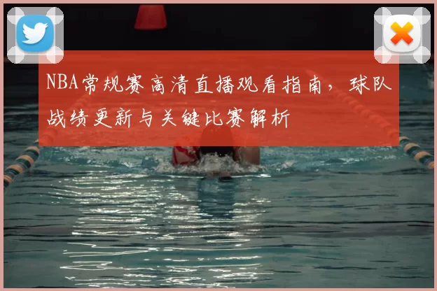 NBA常规赛高清直播观看指南，球队战绩更新与关键比赛解析